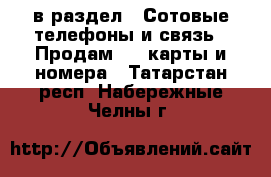  в раздел : Сотовые телефоны и связь » Продам sim-карты и номера . Татарстан респ.,Набережные Челны г.
